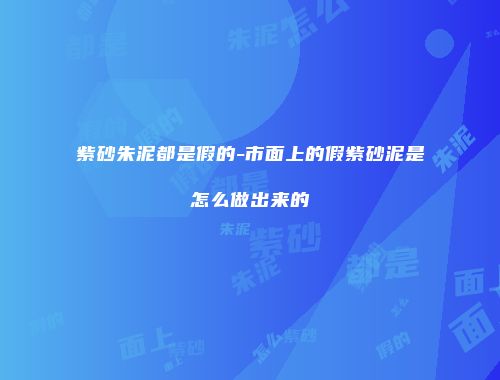 紫砂朱泥都是假的-市面上的假紫砂泥是怎么做出来的