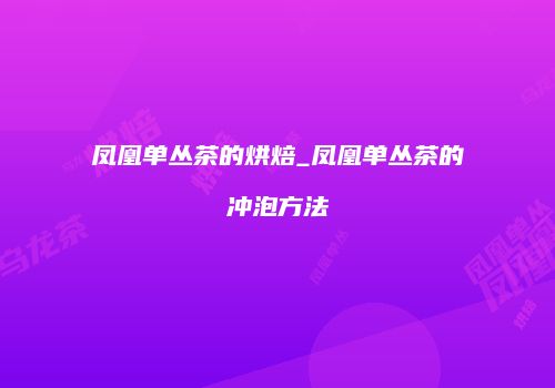 凤凰单丛茶的烘焙_凤凰单丛茶的冲泡方法