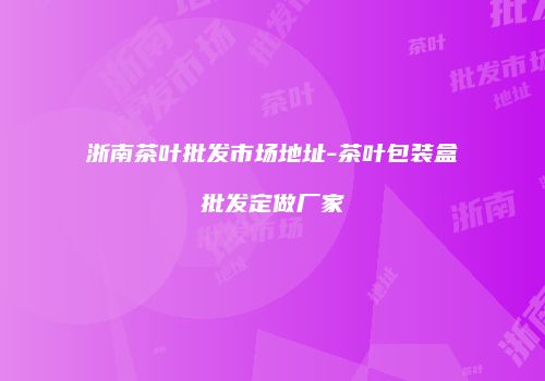 浙南茶叶批发市场地址-茶叶包装盒批发定做厂家