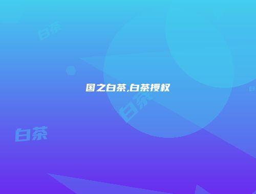 国之白茶,白茶授权