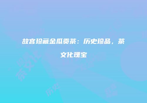 故宫珍藏金瓜贡茶：历史珍品，茶文化瑰宝