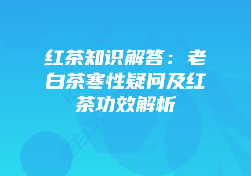 红茶知识解答：老白茶寒性疑问及红茶功效解析