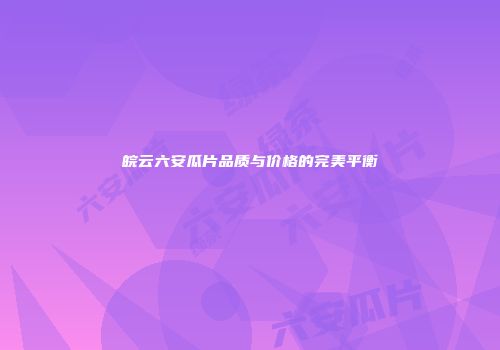 皖云六安瓜片品质与价格的完美平衡