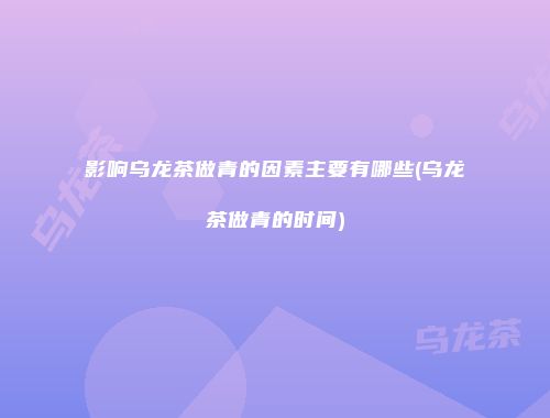 影响乌龙茶做青的因素主要有哪些(乌龙茶做青的时间)