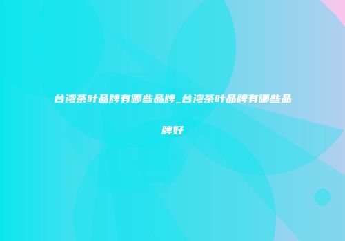 台湾茶叶品牌有哪些品牌_台湾茶叶品牌有哪些品牌好