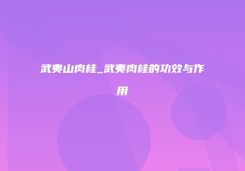 武夷山肉桂_武夷肉桂的功效与作用