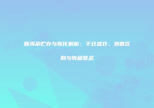 普洱茶贮存与陈化解析：干仓湿仓、熟普区别与收藏禁忌