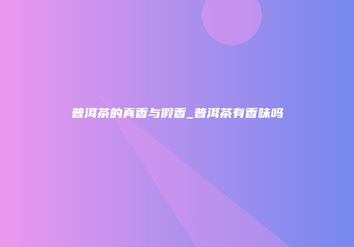 普洱茶的真香与假香_普洱茶有香味吗