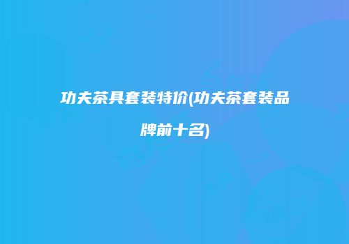 功夫茶具套装特价(功夫茶套装品牌前十名)