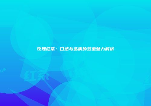 玫瑰红茶：口感与品质的双重魅力解析