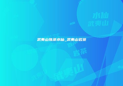 武夷山陈茶水仙_武夷山岩茶