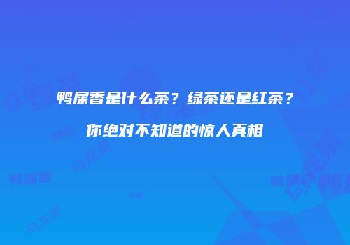 鸭屎香是什么茶？绿茶还是红茶？你绝对不知道的惊人真相