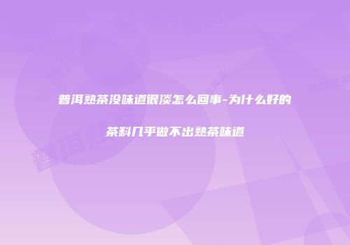 普洱熟茶没味道很淡怎么回事-为什么好的茶料几乎做不出熟茶味道