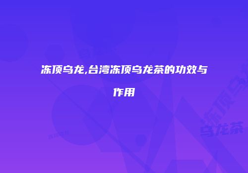 冻顶乌龙,台湾冻顶乌龙茶的功效与作用