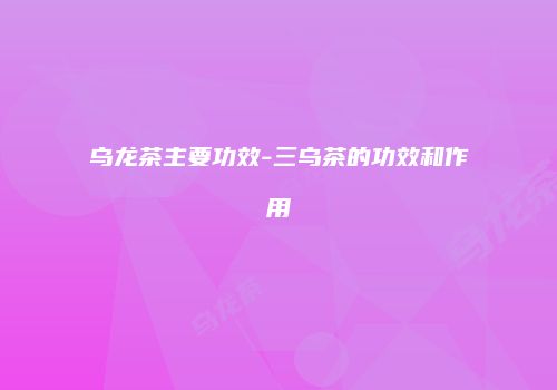 乌龙茶主要功效-三乌茶的功效和作用