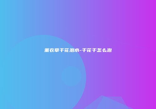 薰衣草干花泡水-干花干怎么泡