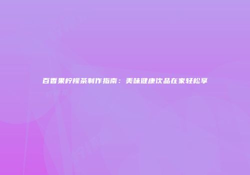 百香果柠檬茶制作指南：美味健康饮品在家轻松享