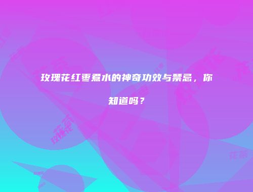 玫瑰花红枣煮水的神奇功效与禁忌，你知道吗？