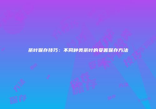 茶叶保存技巧：不同种类茶叶的妥善保存方法