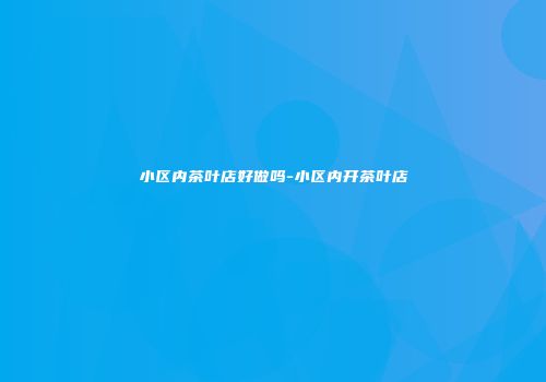 小区内茶叶店好做吗-小区内开茶叶店