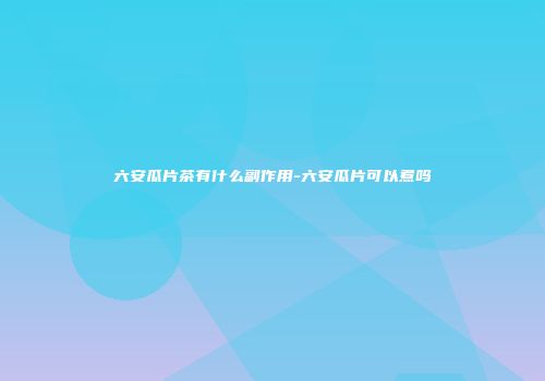 六安瓜片茶有什么副作用-六安瓜片可以煮吗