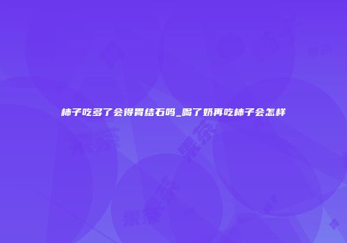 柿子吃多了会得胃结石吗_喝了奶再吃柿子会怎样
