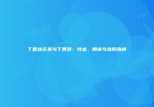 丁香桂花茶与丁香茶：特点、用途与选购指南