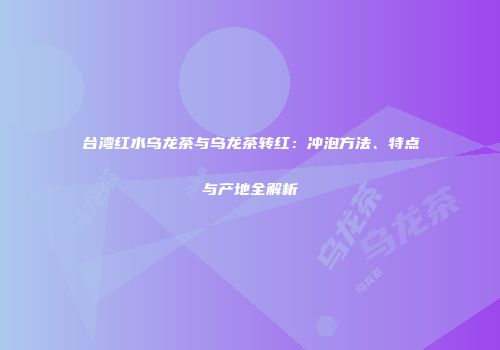 台湾红水乌龙茶与乌龙茶转红：冲泡方法、特点与产地全解析