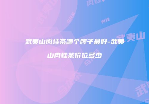 武夷山肉桂茶哪个牌子最好-武夷山肉桂茶价位多少