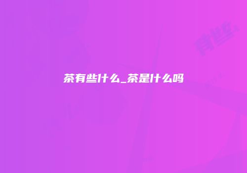 茶有些什么_茶是什么吗