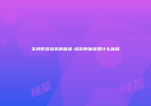 怎样形容绿茶的味道-绿茶的味道是什么味道