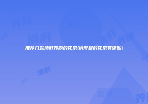 推荐几款清肝养颜的花茶(清肝目的花茶有哪些)