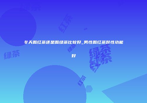 冬天喝红茶还是喝绿茶比较好_男性喝红茶对性功能好