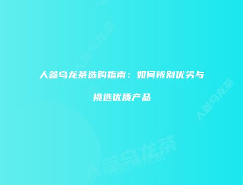人参乌龙茶选购指南：如何辨别优劣与挑选优质产品