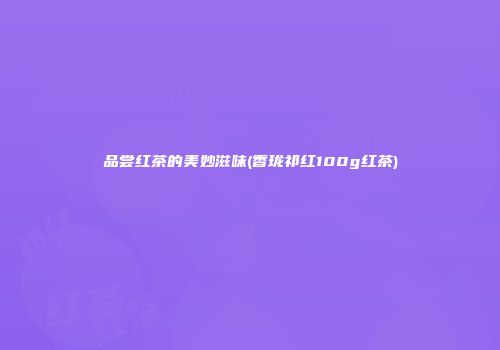 品尝红茶的美妙滋味(香珑祁红100g红茶)
