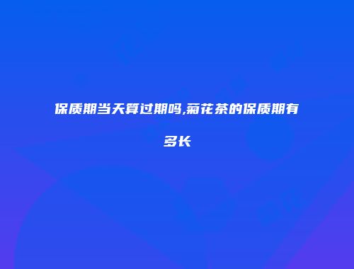 保质期当天算过期吗,菊花茶的保质期有多长