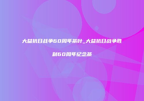 大益抗日战争60周年茶叶_大益抗日战争胜利60周年纪念茶