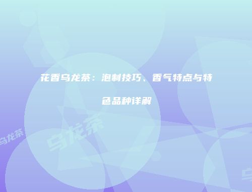 花香乌龙茶：泡制技巧、香气特点与特色品种详解