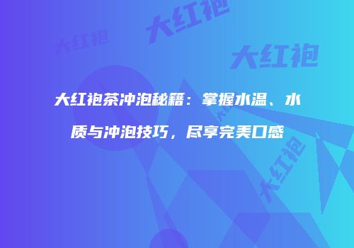 大红袍茶冲泡秘籍：掌握水温、水质与冲泡技巧，尽享完美口感