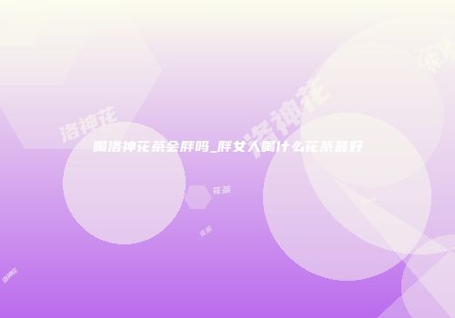 喝洛神花茶会胖吗_胖女人喝什么花茶最好