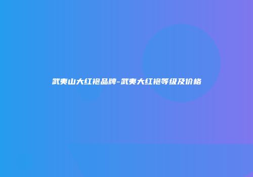 武夷山大红袍品牌-武夷大红袍等级及价格