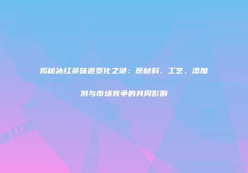 揭秘冰红茶味道变化之谜：原材料、工艺、添加剂与市场竞争的共同影响