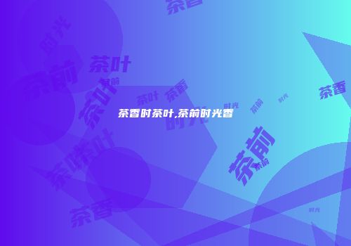茶香时茶叶,茶前时光香