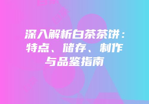 深入解析白茶茶饼：特点、储存、制作与品鉴指南