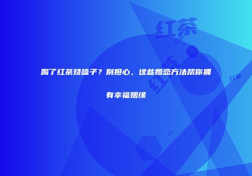 喝了红茶烧嗓子？别担心，这些婚恋方法帮你拥有幸福姻缘