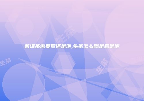 普洱茶需要煮还是泡,生茶怎么喝是煮是泡