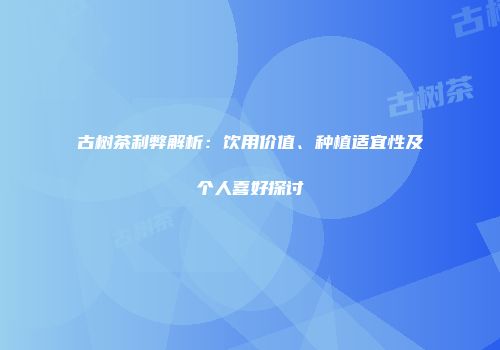 古树茶利弊解析：饮用价值、种植适宜性及个人喜好探讨