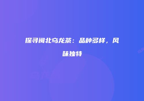 探寻闽北乌龙茶：品种多样，风味独特