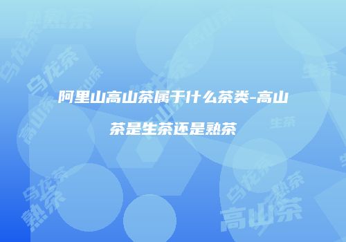 阿里山高山茶属于什么茶类-高山茶是生茶还是熟茶
