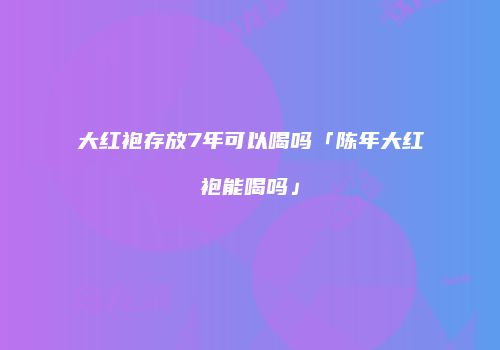大红袍存放7年可以喝吗「陈年大红袍能喝吗」